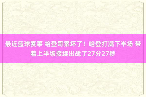 最近篮球赛事 给登哥累坏了！哈登打满下半场 带着上半场接续出战了27分27秒