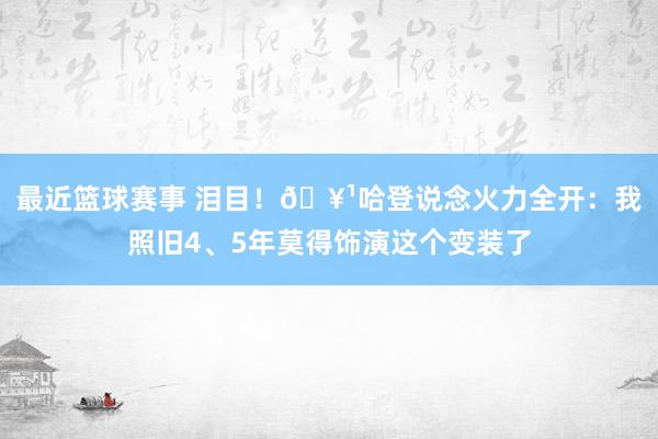 最近篮球赛事 泪目！🥹哈登说念火力全开：我照旧4、5年莫得饰演这个变装了