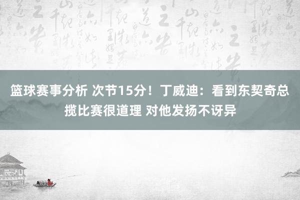 篮球赛事分析 次节15分！丁威迪：看到东契奇总揽比赛很道理 对他发扬不讶异