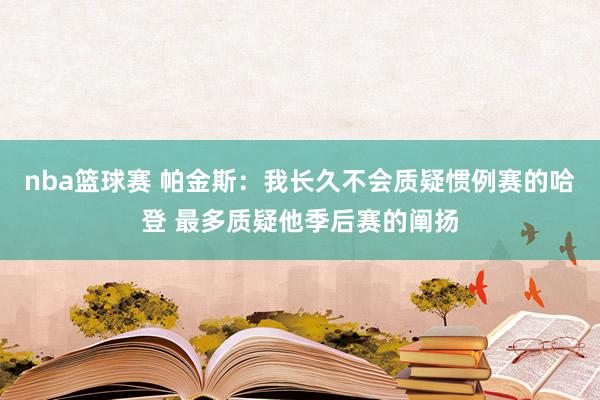 nba篮球赛 帕金斯：我长久不会质疑惯例赛的哈登 最多质疑他季后赛的阐扬