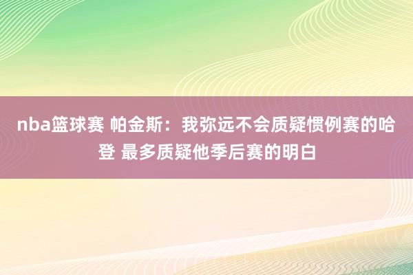 nba篮球赛 帕金斯：我弥远不会质疑惯例赛的哈登 最多质疑他季后赛的明白