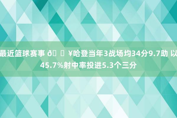 最近篮球赛事 🔥哈登当年3战场均34分9.7助 以45.7%射中率投进5.3个三分