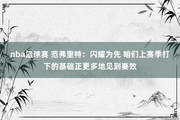 nba篮球赛 范弗里特：闪耀为先 咱们上赛季打下的基础正更多地见到奏效