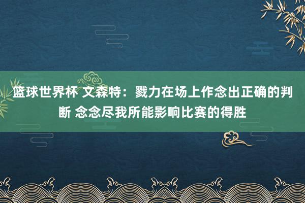 nba篮球赛 文森特：死力在场上作念出正确的判断 思尽我所能影响比赛的奏效