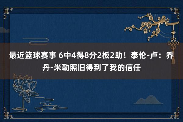 最近篮球赛事 6中4得8分2板2助！泰伦-卢：乔丹-米勒照旧得到了我的信任