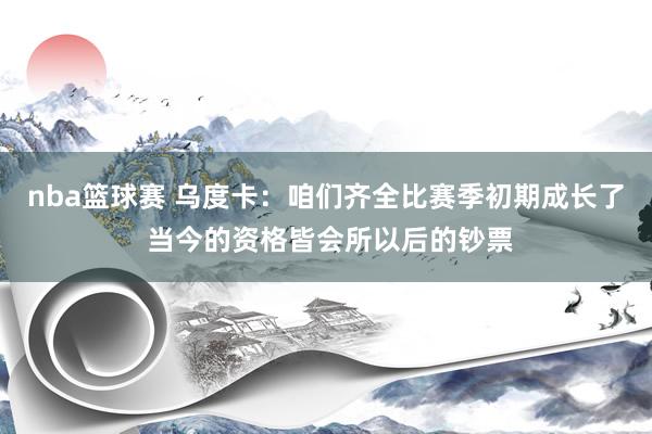 nba篮球赛 乌度卡：咱们齐全比赛季初期成长了 当今的资格皆会所以后的钞票