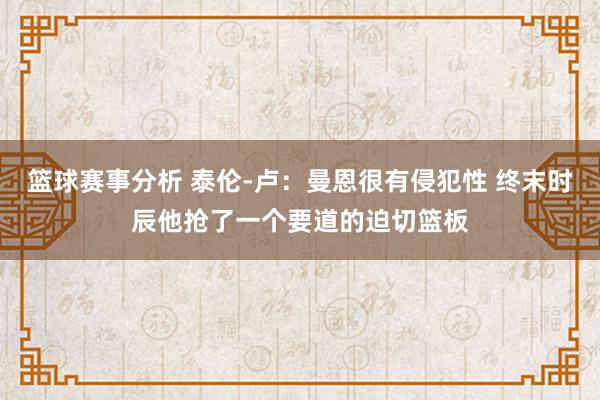 篮球赛事分析 泰伦-卢：曼恩很有侵犯性 终末时辰他抢了一个要道的迫切篮板