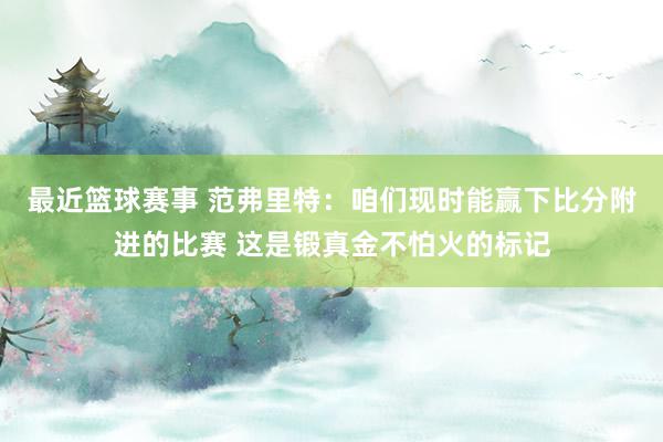 最近篮球赛事 范弗里特：咱们现时能赢下比分附进的比赛 这是锻真金不怕火的标记