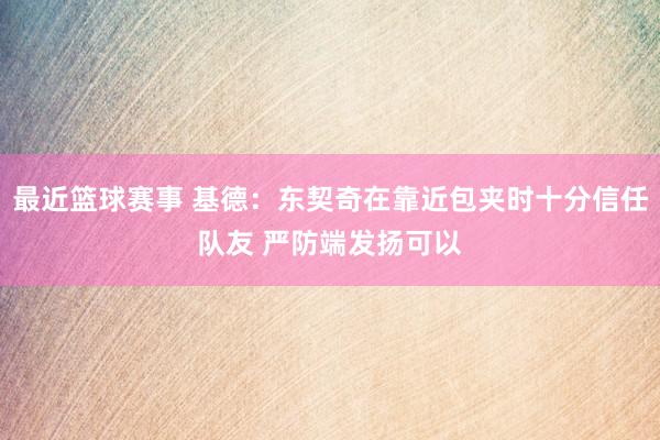 最近篮球赛事 基德：东契奇在靠近包夹时十分信任队友 严防端发扬可以