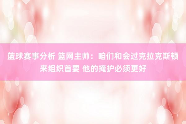 篮球赛事分析 篮网主帅：咱们和会过克拉克斯顿来组织首要 他的掩护必须更好