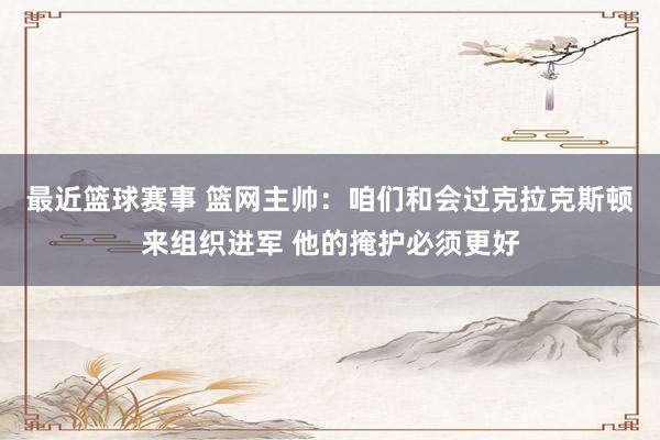 最近篮球赛事 篮网主帅：咱们和会过克拉克斯顿来组织进军 他的掩护必须更好