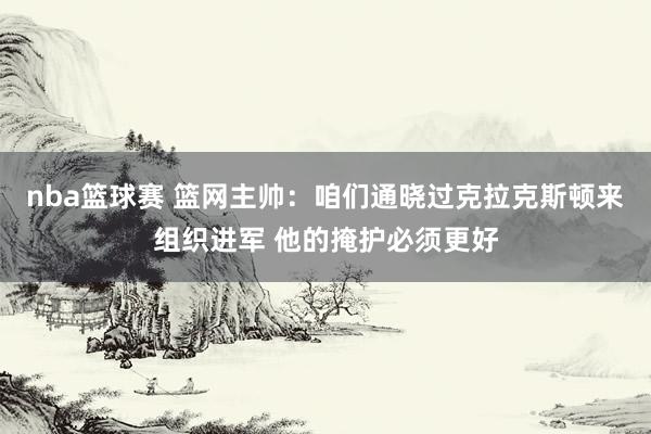 nba篮球赛 篮网主帅：咱们通晓过克拉克斯顿来组织进军 他的掩护必须更好