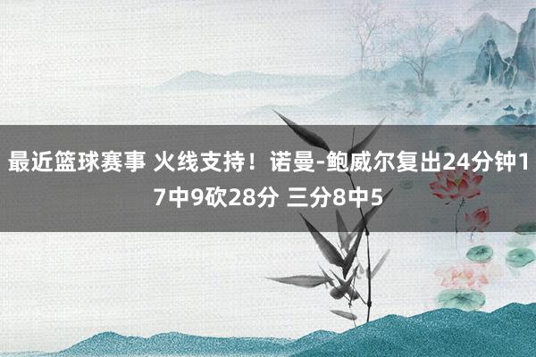 最近篮球赛事 火线支持！诺曼-鲍威尔复出24分钟17中9砍28分 三分8中5