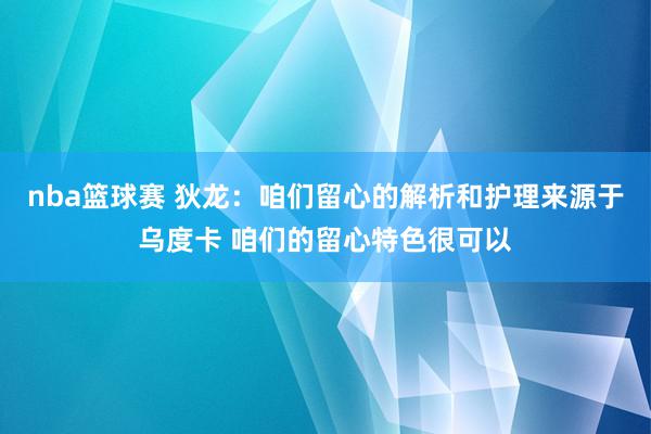 nba篮球赛 狄龙：咱们留心的解析和护理来源于乌度卡 咱们的留心特色很可以