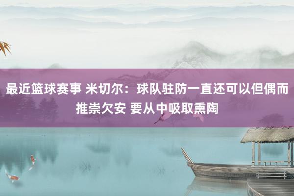 最近篮球赛事 米切尔：球队驻防一直还可以但偶而推崇欠安 要从中吸取熏陶