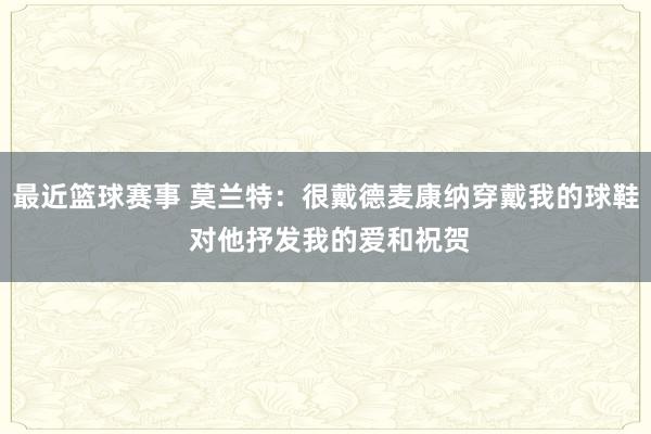 最近篮球赛事 莫兰特：很戴德麦康纳穿戴我的球鞋 对他抒发我的爱和祝贺