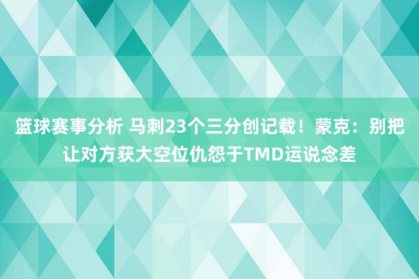 篮球赛事分析 马刺23个三分创记载！蒙克：别把让对方获大空位仇怨于TMD运说念差