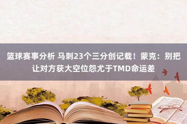 篮球赛事分析 马刺23个三分创记载！蒙克：别把让对方获大空位怨尤于TMD命运差