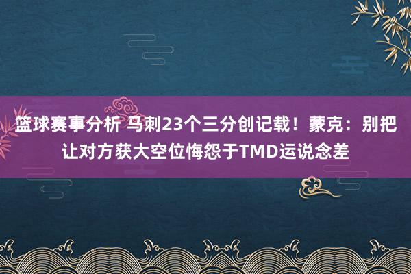 篮球赛事分析 马刺23个三分创记载！蒙克：别把让对方获大空位悔怨于TMD运说念差