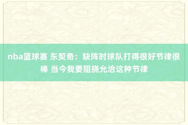 nba篮球赛 东契奇：缺阵时球队打得很好节律很棒 当今我要阻挠允洽这种节律