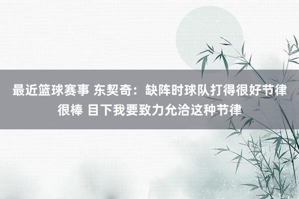 最近篮球赛事 东契奇：缺阵时球队打得很好节律很棒 目下我要致力允洽这种节律