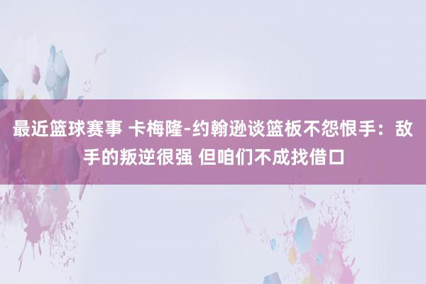 最近篮球赛事 卡梅隆-约翰逊谈篮板不怨恨手：敌手的叛逆很强 但咱们不成找借口