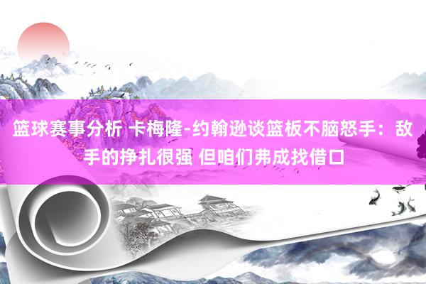 篮球赛事分析 卡梅隆-约翰逊谈篮板不脑怒手：敌手的挣扎很强 但咱们弗成找借口