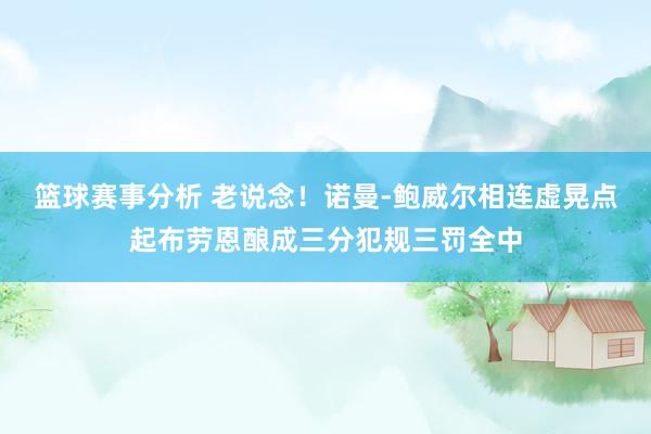 篮球赛事分析 老说念！诺曼-鲍威尔相连虚晃点起布劳恩酿成三分犯规三罚全中