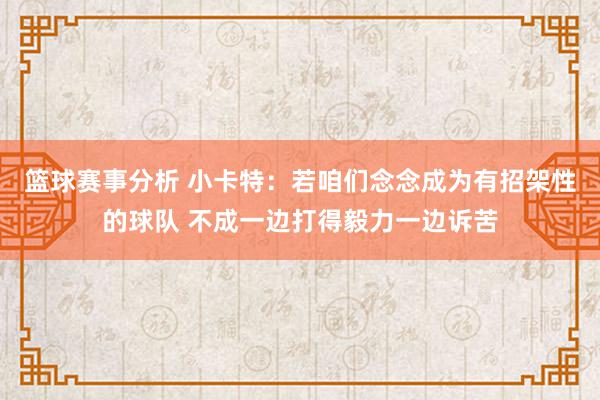 篮球赛事分析 小卡特：若咱们念念成为有招架性的球队 不成一边打得毅力一边诉苦