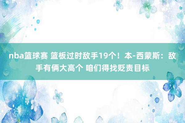 nba篮球赛 篮板过时敌手19个！本-西蒙斯：敌手有俩大高个 咱们得找贬责目标