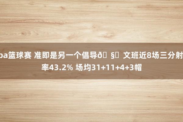 nba篮球赛 准即是另一个倡导🧐文班近8场三分射中率43.2% 场均31+11+4+3帽