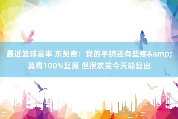 最近篮球赛事 东契奇：我的手腕还有些疼&莫得100%复原 但很欢笑今天能复出