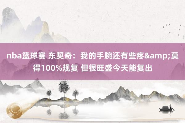 nba篮球赛 东契奇：我的手腕还有些疼&莫得100%规复 但很旺盛今天能复出