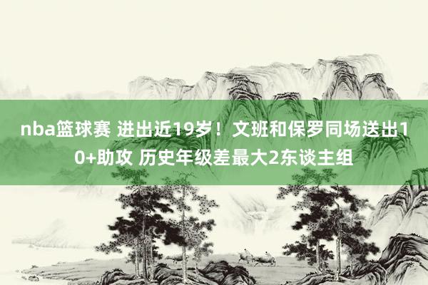 nba篮球赛 进出近19岁！文班和保罗同场送出10+助攻 历史年级差最大2东谈主组