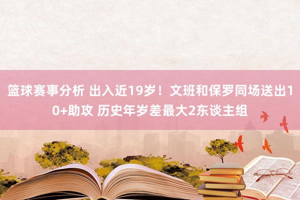 篮球赛事分析 出入近19岁！文班和保罗同场送出10+助攻 历史年岁差最大2东谈主组