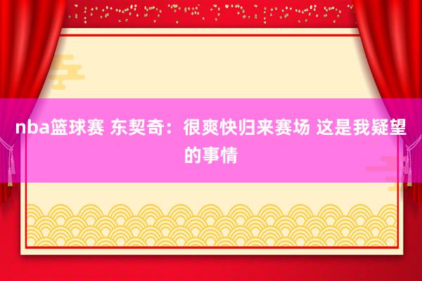 nba篮球赛 东契奇：很爽快归来赛场 这是我疑望的事情