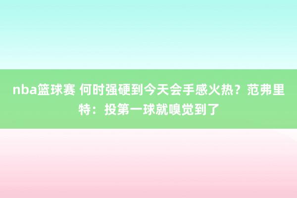 nba篮球赛 何时强硬到今天会手感火热？范弗里特：投第一球就嗅觉到了