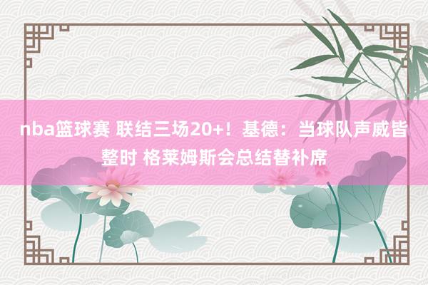 nba篮球赛 联结三场20+！基德：当球队声威皆整时 格莱姆斯会总结替补席