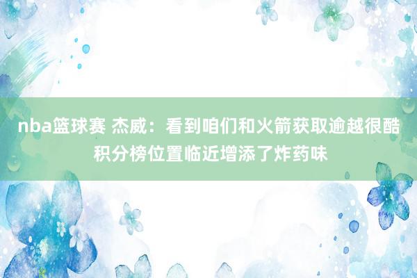 nba篮球赛 杰威：看到咱们和火箭获取逾越很酷 积分榜位置临近增添了炸药味