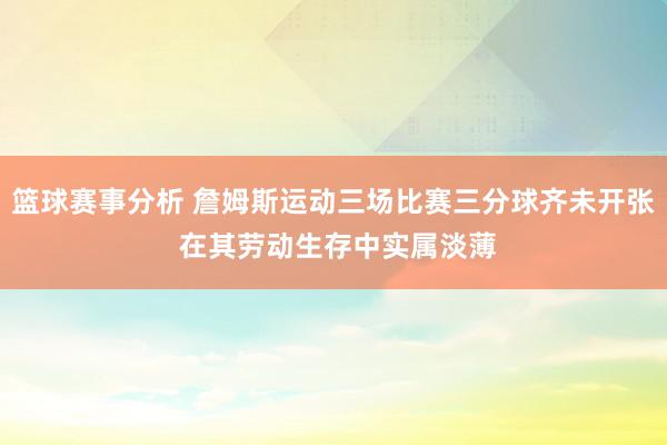 篮球赛事分析 詹姆斯运动三场比赛三分球齐未开张 在其劳动生存中实属淡薄