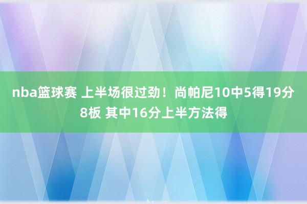 nba篮球赛 上半场很过劲！尚帕尼10中5得19分8板 其中16分上半方法得