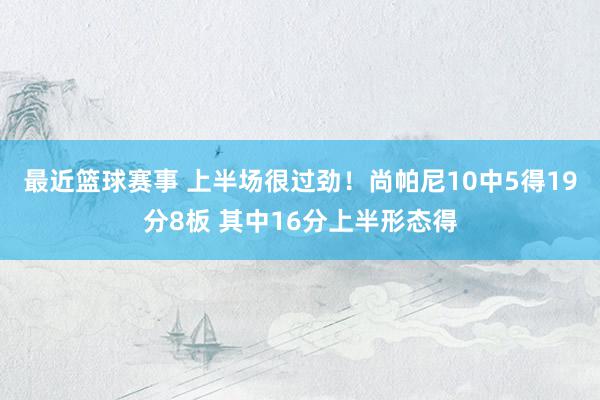 最近篮球赛事 上半场很过劲！尚帕尼10中5得19分8板 其中16分上半形态得