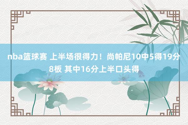 nba篮球赛 上半场很得力！尚帕尼10中5得19分8板 其中16分上半口头得