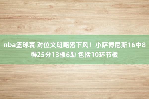 nba篮球赛 对位文班略落下风！小萨博尼斯16中8得25分13板6助 包括10环节板