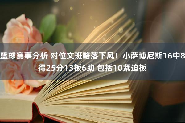 篮球赛事分析 对位文班略落下风！小萨博尼斯16中8得25分13板6助 包括10紧迫板