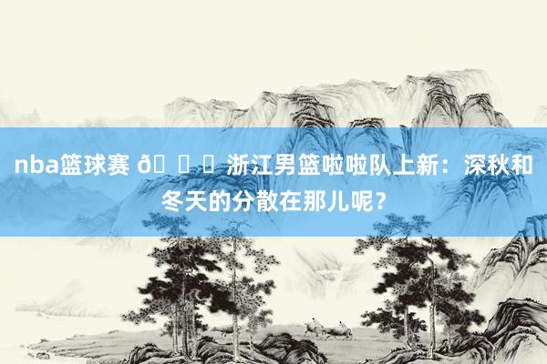 nba篮球赛 😍浙江男篮啦啦队上新：深秋和冬天的分散在那儿呢？