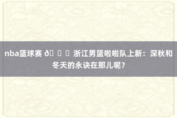 nba篮球赛 😍浙江男篮啦啦队上新：深秋和冬天的永诀在那儿呢？