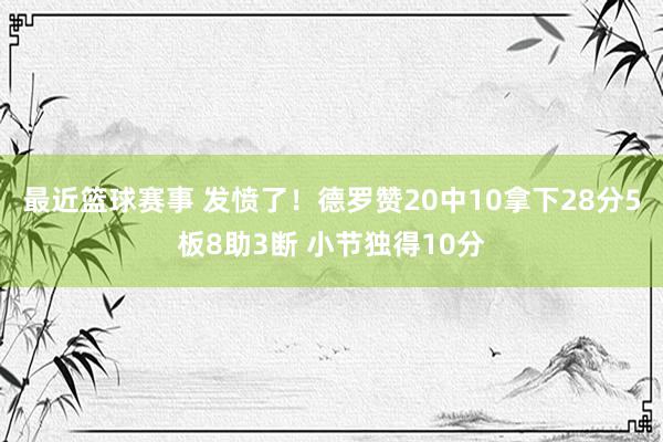 最近篮球赛事 发愤了！德罗赞20中10拿下28分5板8助3断 小节独得10分