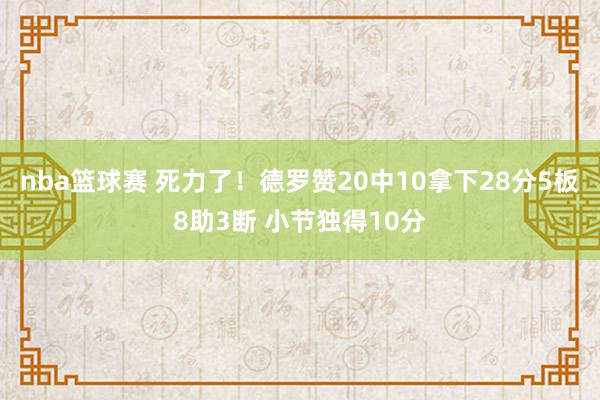 nba篮球赛 死力了！德罗赞20中10拿下28分5板8助3断 小节独得10分