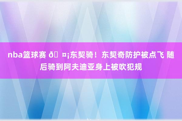 nba篮球赛 🤡东契骑！东契奇防护被点飞 随后骑到阿夫迪亚身上被吹犯规